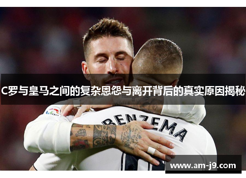 C罗与皇马之间的复杂恩怨与离开背后的真实原因揭秘 C罗与皇马之间的复杂恩怨与离开背后的真实原因揭秘