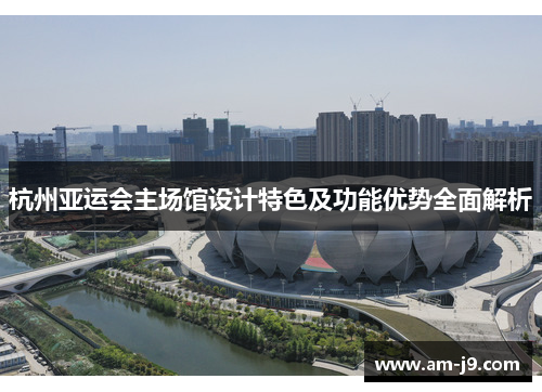 杭州亚运会主场馆设计特色及功能优势全面解析 杭州亚运会主场馆设计特色及功能优势全面解析