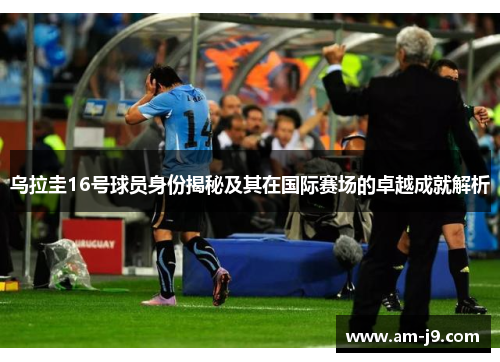 乌拉圭16号球员身份揭秘及其在国际赛场的卓越成就解析 乌拉圭16号球员身份揭秘及其在国际赛场的卓越成就解析