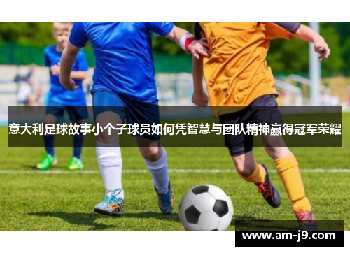 意大利足球故事小个子球员如何凭智慧与团队精神赢得冠军荣耀 意大利足球故事小个子球员如何凭智慧与团队精神赢得冠军荣耀