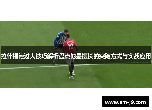 拉什福德过人技巧解析盘点他最擅长的突破方式与实战应用 拉什福德过人技巧解析盘点他最擅长的突破方式与实战应用