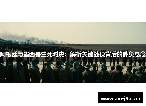 阿根廷与墨西哥生死对决：解析关键战役背后的胜负悬念
