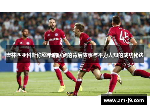 奥林匹亚科斯称霸希腊联赛的背后故事与不为人知的成功秘诀 奥林匹亚科斯称霸希腊联赛的背后故事与不为人知的成功秘诀