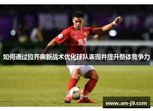 如何通过拉齐奥新战术优化球队表现并提升整体竞争力 如何通过拉齐奥新战术优化球队表现并提升整体竞争力