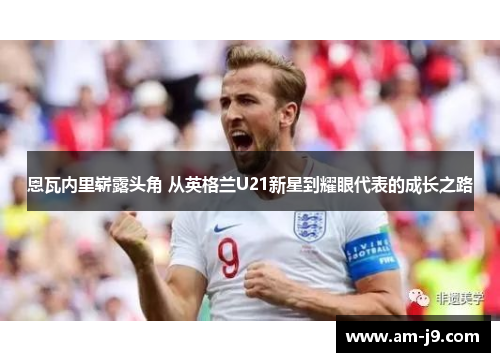 恩瓦内里崭露头角 从英格兰U21新星到耀眼代表的成长之路