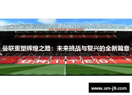 曼联重塑辉煌之路：未来挑战与复兴的全新篇章