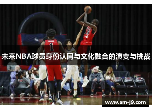 未来NBA球员身份认同与文化融合的演变与挑战
