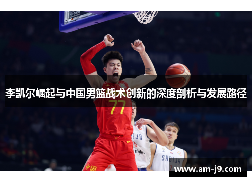 李凯尔崛起与中国男篮战术创新的深度剖析与发展路径 李凯尔崛起与中国男篮战术创新的深度剖析与发展路径