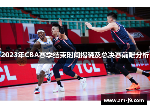 2023年CBA赛季结束时间揭晓及总决赛前瞻分析 2023年CBA赛季结束时间揭晓及总决赛前瞻分析