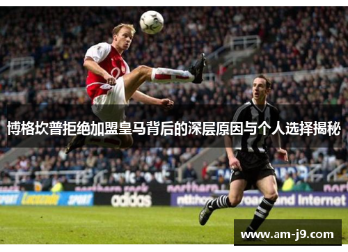 博格坎普拒绝加盟皇马背后的深层原因与个人选择揭秘
