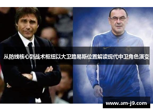 从防线核心到战术枢纽以大卫路易斯位置解读现代中卫角色演变 从防线核心到战术枢纽以大卫路易斯位置解读现代中卫角色演变