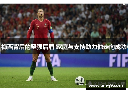 梅西背后的坚强后盾 家庭与支持助力他走向成功 梅西背后的坚强后盾 家庭与支持助力他走向成功