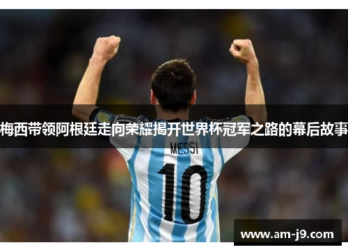 梅西带领阿根廷走向荣耀揭开世界杯冠军之路的幕后故事