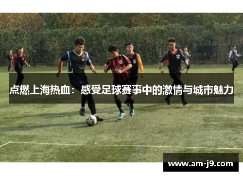 点燃上海热血：感受足球赛事中的激情与城市魅力