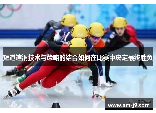 短道速滑技术与策略的结合如何在比赛中决定最终胜负