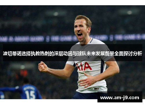 波切蒂诺选择执教热刺的深层动因与球队未来发展前景全面探讨分析