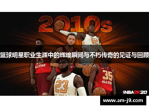 篮球明星职业生涯中的辉煌瞬间与不朽传奇的见证与回顾