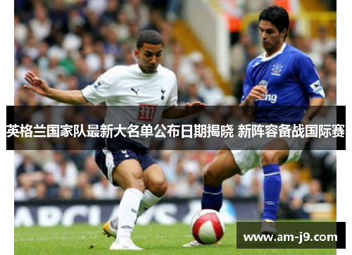 英格兰国家队最新大名单公布日期揭晓 新阵容备战国际赛