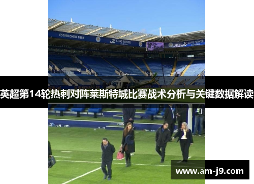 英超第14轮热刺对阵莱斯特城比赛战术分析与关键数据解读
