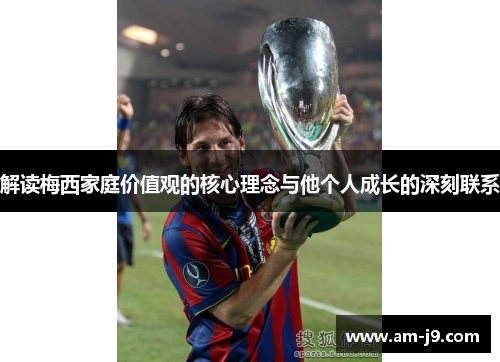 解读梅西家庭价值观的核心理念与他个人成长的深刻联系 解读梅西家庭价值观的核心理念与他个人成长的深刻联系