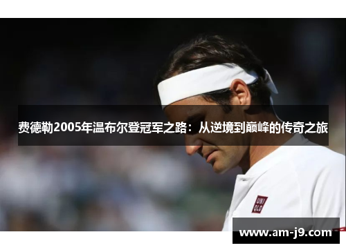 费德勒2005年温布尔登冠军之路：从逆境到巅峰的传奇之旅