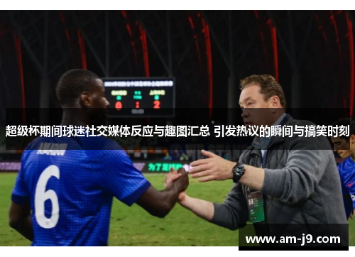 超级杯期间球迷社交媒体反应与趣图汇总 引发热议的瞬间与搞笑时刻 超级杯期间球迷社交媒体反应与趣图汇总 引发热议的瞬间与搞笑时刻
