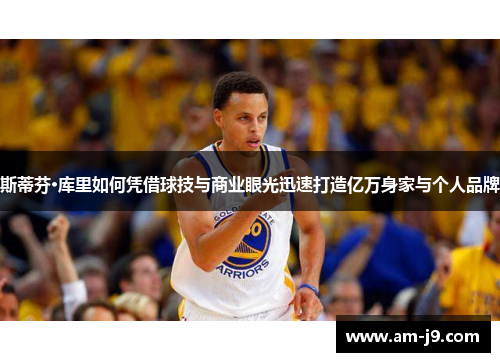 斯蒂芬·库里如何凭借球技与商业眼光迅速打造亿万身家与个人品牌