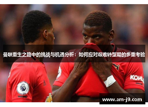曼联重生之路中的挑战与机遇分析：如何应对艰难转型期的多重考验