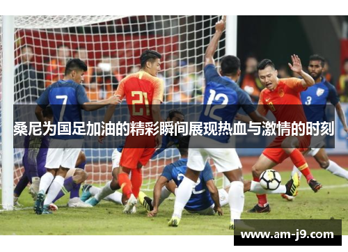 桑尼为国足加油的精彩瞬间展现热血与激情的时刻