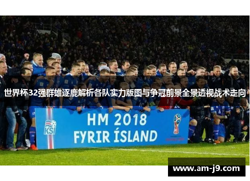 世界杯32强群雄逐鹿解析各队实力版图与争冠前景全景透视战术走向