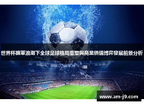 世界杯擴軍浪潮下全球足球格局重塑與商業價值博弈發展前景分析