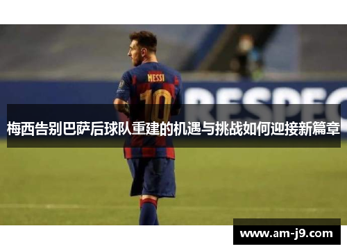 梅西告别巴萨后球队重建的机遇与挑战如何迎接新篇章