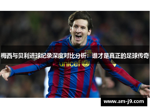 梅西与贝利进球纪录深度对比分析：谁才是真正的足球传奇