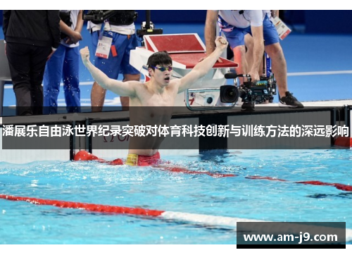 潘展乐自由泳世界纪录突破对体育科技创新与训练方法的深远影响