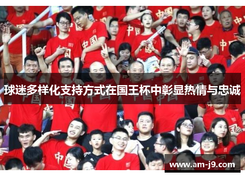 球迷多样化支持方式在国王杯中彰显热情与忠诚