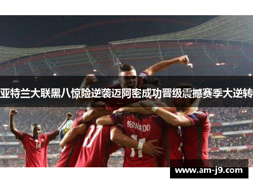 亚特兰大联黑八惊险逆袭迈阿密成功晋级震撼赛季大逆转