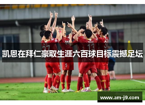 凯恩在拜仁豪取生涯六百球目标震撼足坛