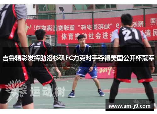 吉鲁精彩发挥助洛杉矶FC力克对手夺得美国公开杯冠军