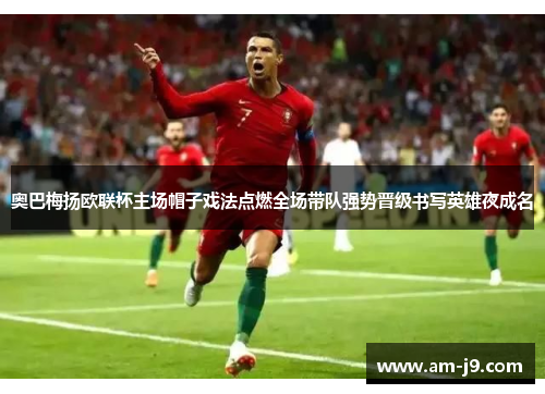 奥巴梅扬欧联杯主场帽子戏法点燃全场带队强势晋级书写英雄夜成名