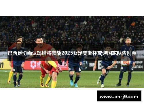 巴西足协确认玛塔将参战2025女足美洲杯或迎国家队告别赛