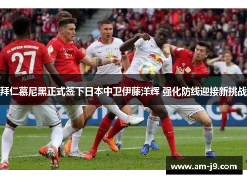 拜仁慕尼黑正式签下日本中卫伊藤洋辉 强化防线迎接新挑战