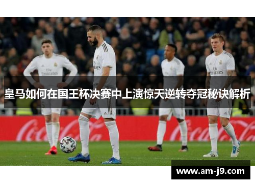 皇马如何在国王杯决赛中上演惊天逆转夺冠秘诀解析