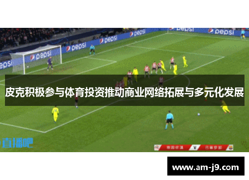 皮克积极参与体育投资推动商业网络拓展与多元化发展