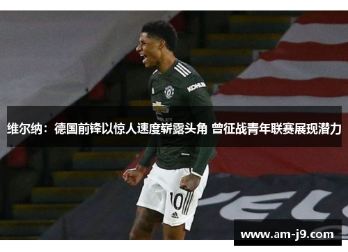 维尔纳：德国前锋以惊人速度崭露头角 曾征战青年联赛展现潜力