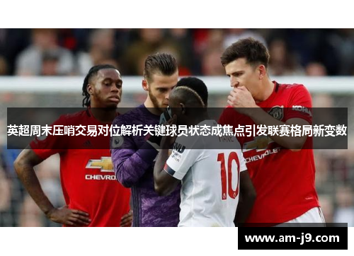 英超周末压哨交易对位解析关键球员状态成焦点引发联赛格局新变数