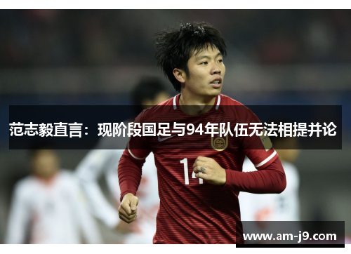 范志毅直言：现阶段国足与94年队伍无法相提并论 