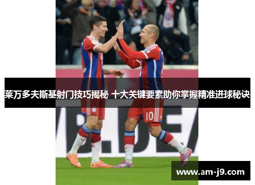 莱万多夫斯基射门技巧揭秘 十大关键要素助你掌握精准进球秘诀