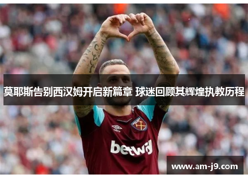 莫耶斯告别西汉姆开启新篇章 球迷回顾其辉煌执教历程