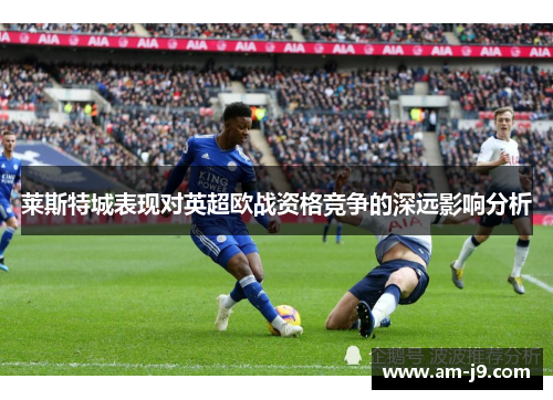 莱斯特城表现对英超欧战资格竞争的深远影响分析