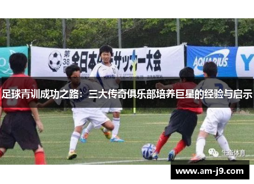 足球青训成功之路：三大传奇俱乐部培养巨星的经验与启示